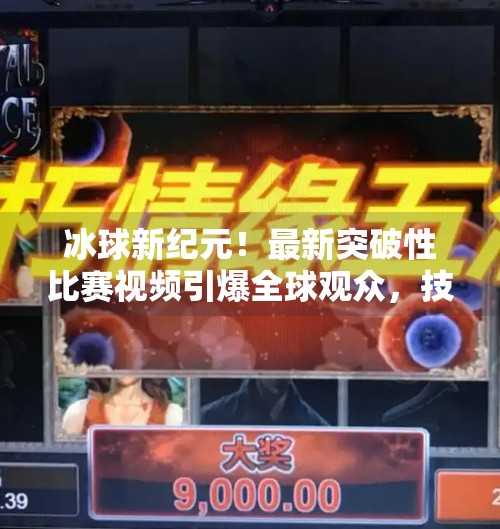 冰球新纪元!最新突破性比赛视频引爆全球观众,技术与激情的完美融合,最新突破冰球比赛视频