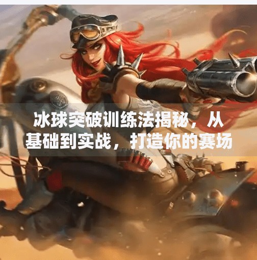 冰球突破训练法揭秘,从基础到实战,打造你的赛场制胜武器!冰球突破的训练方法