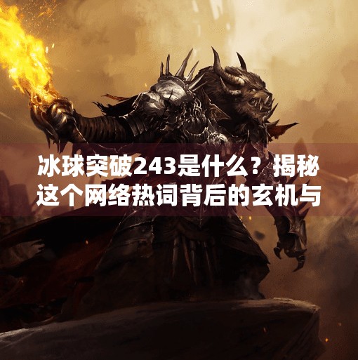 冰球突破243是什么？揭秘这个网络热词背后的玄机与真相,冰球突破243什么意思