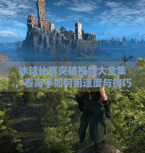 冰球比赛突破视频大全集，看高手如何用速度与技巧撕裂防线！冰球比赛突破视频大全集