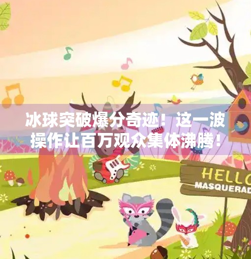 冰球突破爆分奇迹!这一波操作让百万观众集体沸腾!冰球突破精彩爆分视频 冰球突破爆分奇迹!这一波操作让百万观众集体沸腾!冰球突破精彩爆分视频