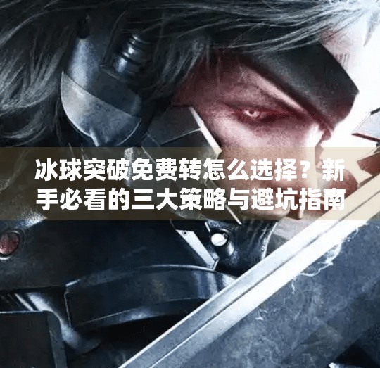 冰球突破免费转怎么选择？新手必看的三大策略与避坑指南！冰球突破免费转怎么选择