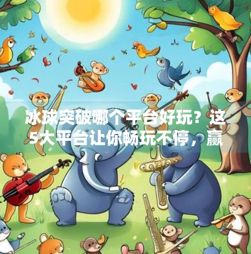 冰球突破哪个平台好玩？这5大平台让你畅玩不停，赢奖到手软！冰球突破哪个平台好玩啊