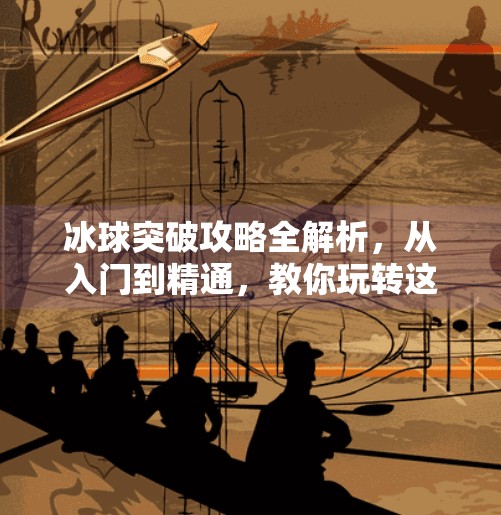冰球突破攻略全解析，从入门到精通，教你玩转这款经典电子游戏！电子游戏冰球突破攻略