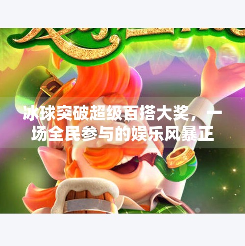 冰球突破超级百搭大奖，一场全民参与的娱乐风暴正在席卷社交圈！冰球突破超级百搭大奖