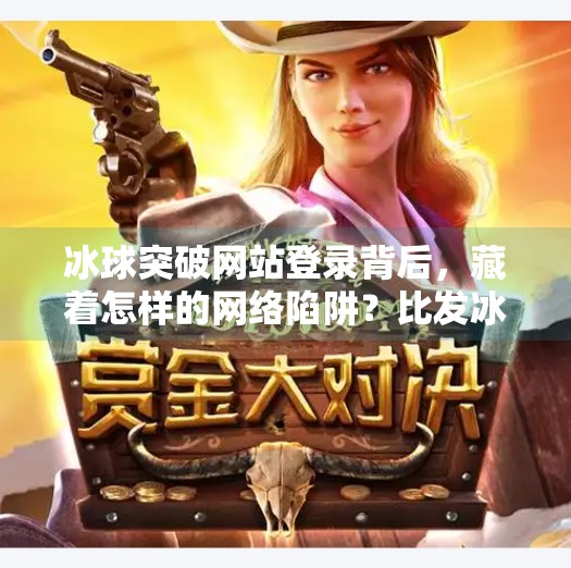 冰球突破网站登录背后，藏着怎样的网络陷阱？比发冰球突破网站登录