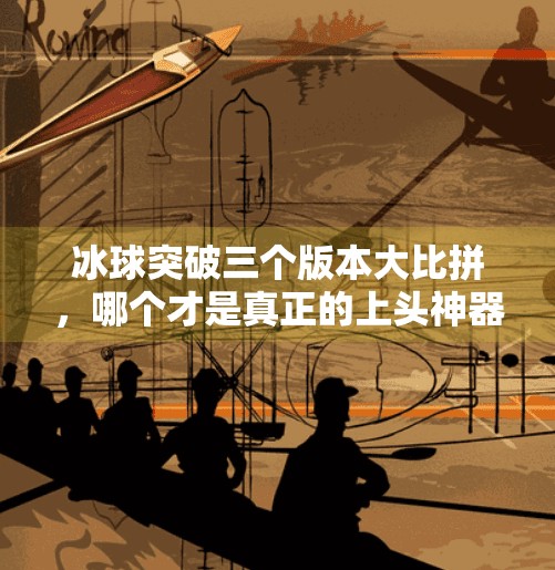 冰球突破三个版本大比拼，哪个才是真正的上头神器？冰球突破三个版本