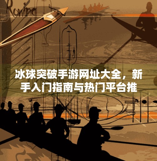 冰球突破手游网址大全，新手入门指南与热门平台推荐（2024最新版）冰球突破手游网址大全