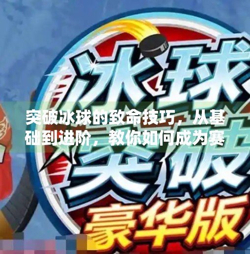 突破冰球的致命技巧，从基础到进阶，教你如何成为赛场上的闪电刺客！突破冰球有什么技巧