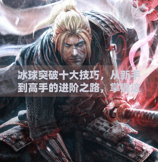 冰球突破十大技巧，从新手到高手的进阶之路，掌握这些秘诀让你在冰面上如鱼得水！冰球突破十大技巧