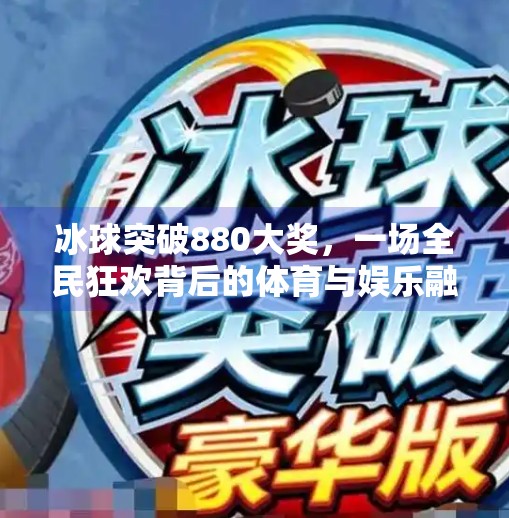 冰球突破880大奖，一场全民狂欢背后的体育与娱乐融合新趋势,冰球突破880大奖