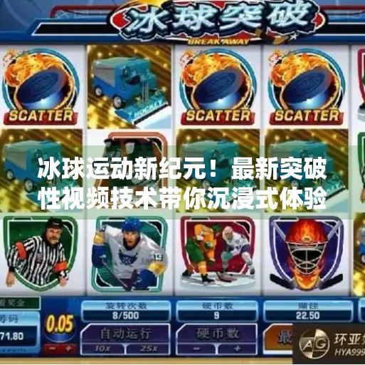 冰球运动新纪元！最新突破性视频技术带你沉浸式体验赛场风云,最新突破冰球视频下载