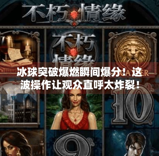冰球突破爆燃瞬间爆分！这波操作让观众直呼太炸裂！冰球突破爆燃瞬间爆分