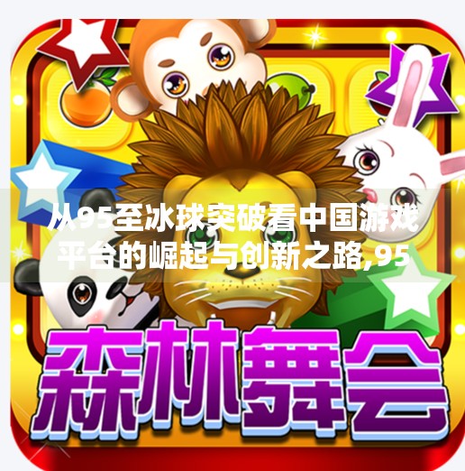 从95至冰球突破看中国游戏平台的崛起与创新之路,95至冰球突破游戏平台