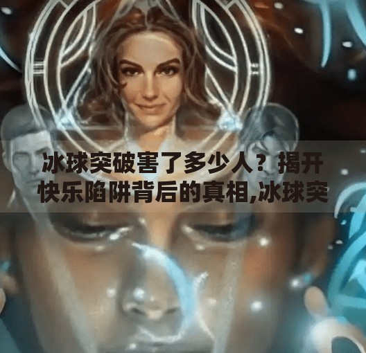 冰球突破害了多少人？揭开快乐陷阱背后的真相,冰球突破害了多少人