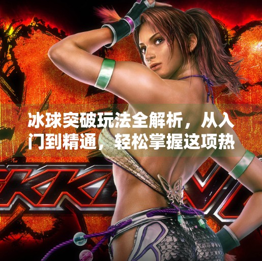 冰球突破玩法全解析，从入门到精通，轻松掌握这项热血竞技游戏！冰球突破的玩法规则
