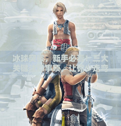 冰球突破，新手必看！三大关键注意事项，让你少走弯路、安全上手！冰球突破需要注意什么