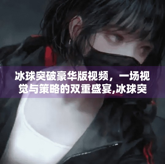 冰球突破豪华版视频，一场视觉与策略的双重盛宴,冰球突破豪华版视频