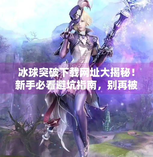 冰球突破下载网址大揭秘！新手必看避坑指南，别再被虚假链接骗了！冰球突破下载网址是多少
