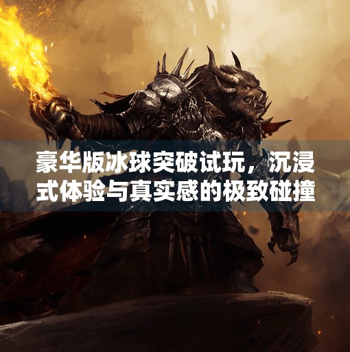 豪华版冰球突破试玩，沉浸式体验与真实感的极致碰撞！豪华版冰球突破试玩