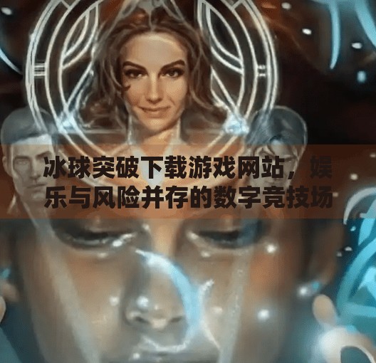 冰球突破下载游戏网站，娱乐与风险并存的数字竞技场,冰球突破下载游戏网站