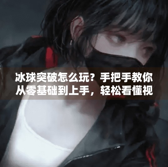 冰球突破怎么玩？手把手教你从零基础到上手，轻松看懂视频攻略！冰球突破怎么玩的视频