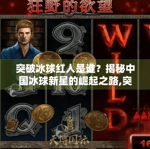 突破冰球红人是谁？揭秘中国冰球新星的崛起之路,突破冰球红人是谁