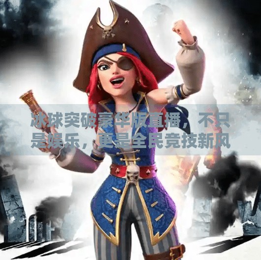 冰球突破豪华版直播，不只是娱乐，更是全民竞技新风口？冰球突破豪华版直播