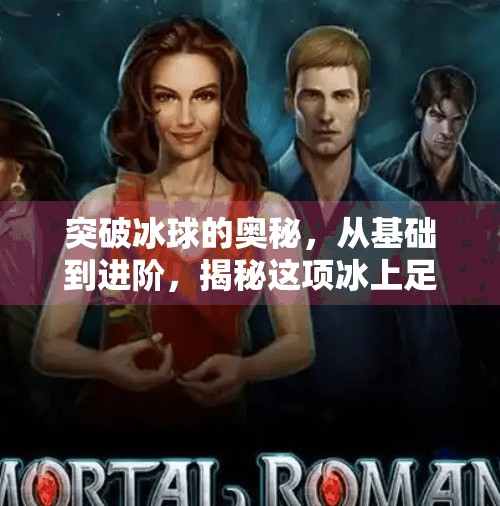 突破冰球的奥秘，从基础到进阶，揭秘这项冰上足球的三大版本玩法！突破冰球有几个版本
