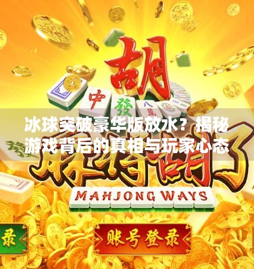 冰球突破豪华版放水？揭秘游戏背后的真相与玩家心态,冰球突破豪华版放水