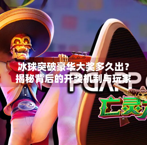 冰球突破豪华大奖多久出？揭秘背后的开奖机制与玩家真相！冰球突破豪华大奖多久出