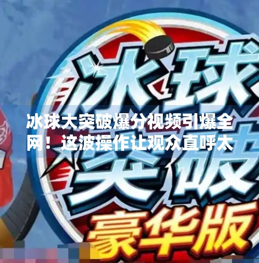 冰球大突破爆分视频引爆全网！这波操作让观众直呼太爽了！冰球大突破爆分视频