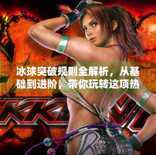 冰球突破规则全解析，从基础到进阶，带你玩转这项热血竞技运动！冰球突破规则是什么